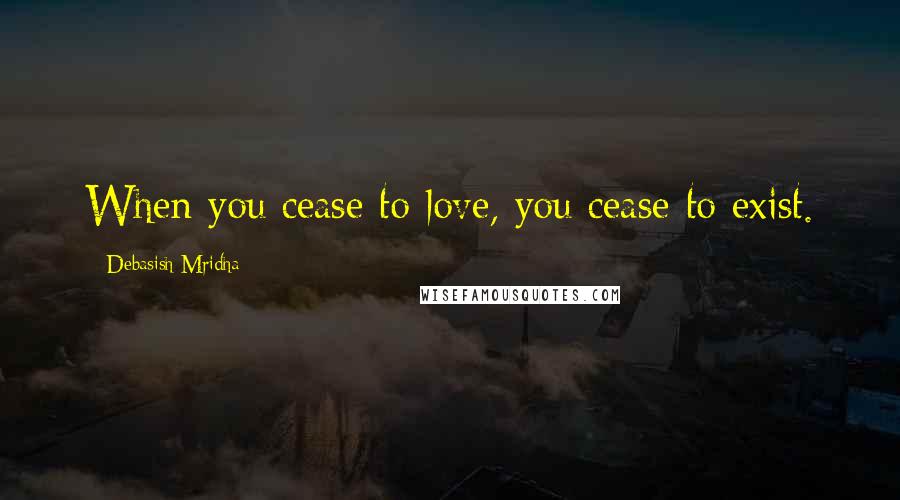 Debasish Mridha Quotes: When you cease to love, you cease to exist.