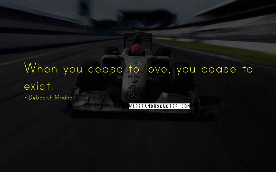 Debasish Mridha Quotes: When you cease to love, you cease to exist.