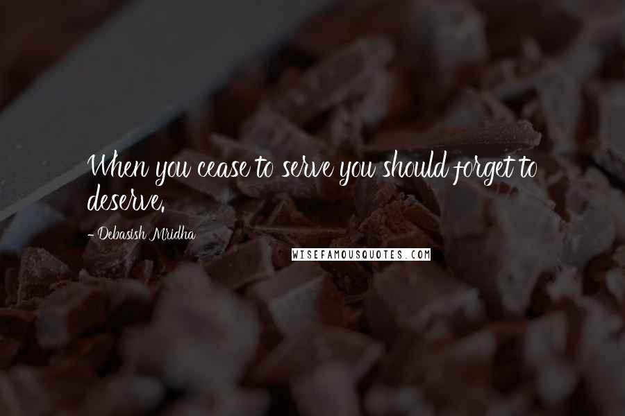 Debasish Mridha Quotes: When you cease to serve you should forget to deserve.