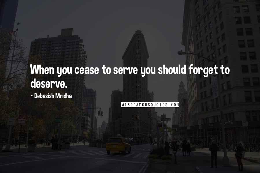 Debasish Mridha Quotes: When you cease to serve you should forget to deserve.