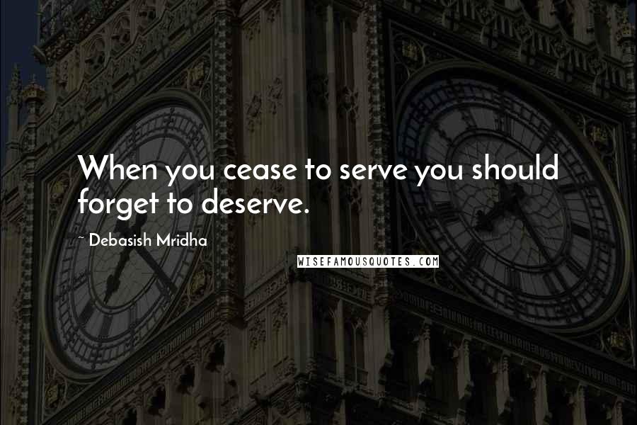 Debasish Mridha Quotes: When you cease to serve you should forget to deserve.