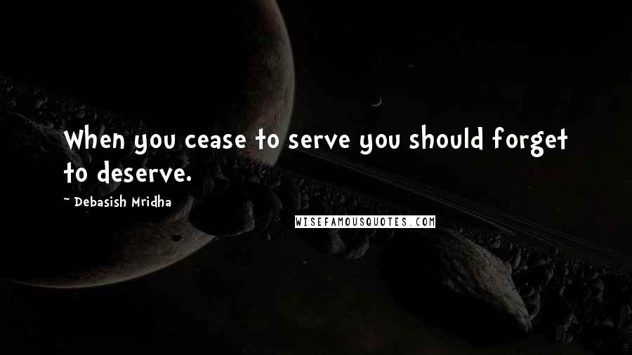 Debasish Mridha Quotes: When you cease to serve you should forget to deserve.