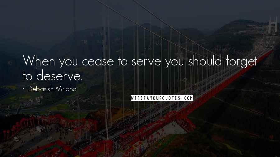 Debasish Mridha Quotes: When you cease to serve you should forget to deserve.