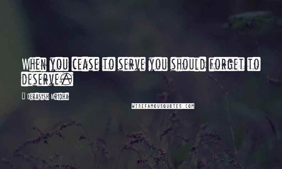 Debasish Mridha Quotes: When you cease to serve you should forget to deserve.