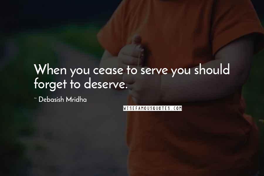 Debasish Mridha Quotes: When you cease to serve you should forget to deserve.