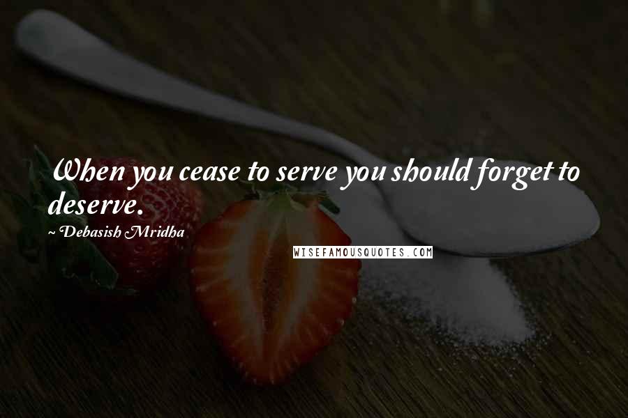 Debasish Mridha Quotes: When you cease to serve you should forget to deserve.