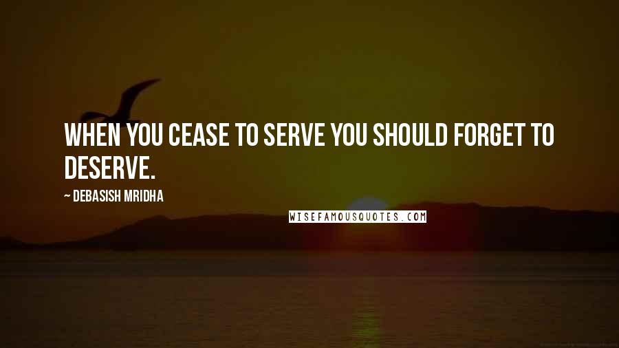 Debasish Mridha Quotes: When you cease to serve you should forget to deserve.