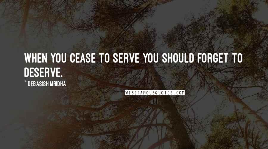 Debasish Mridha Quotes: When you cease to serve you should forget to deserve.