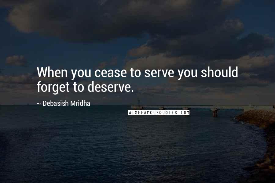 Debasish Mridha Quotes: When you cease to serve you should forget to deserve.