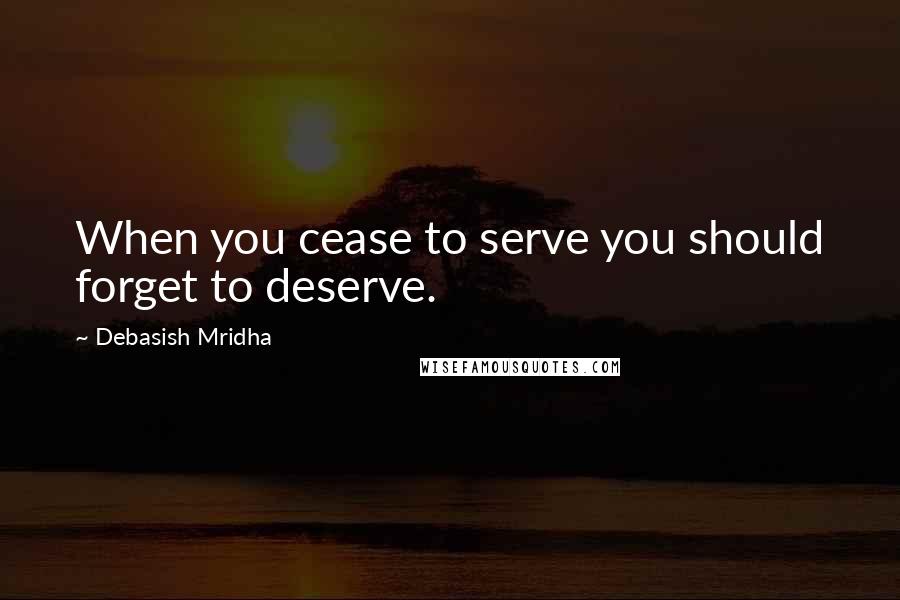 Debasish Mridha Quotes: When you cease to serve you should forget to deserve.