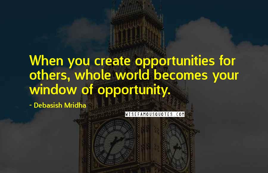 Debasish Mridha Quotes: When you create opportunities for others, whole world becomes your window of opportunity.