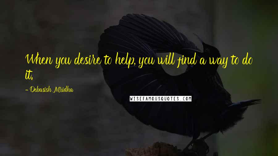 Debasish Mridha Quotes: When you desire to help, you will find a way to do it.