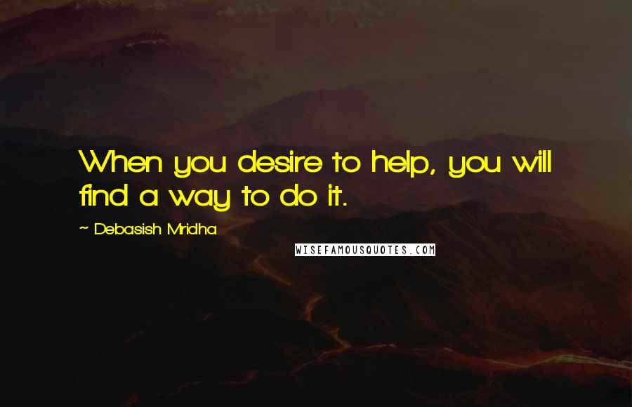 Debasish Mridha Quotes: When you desire to help, you will find a way to do it.