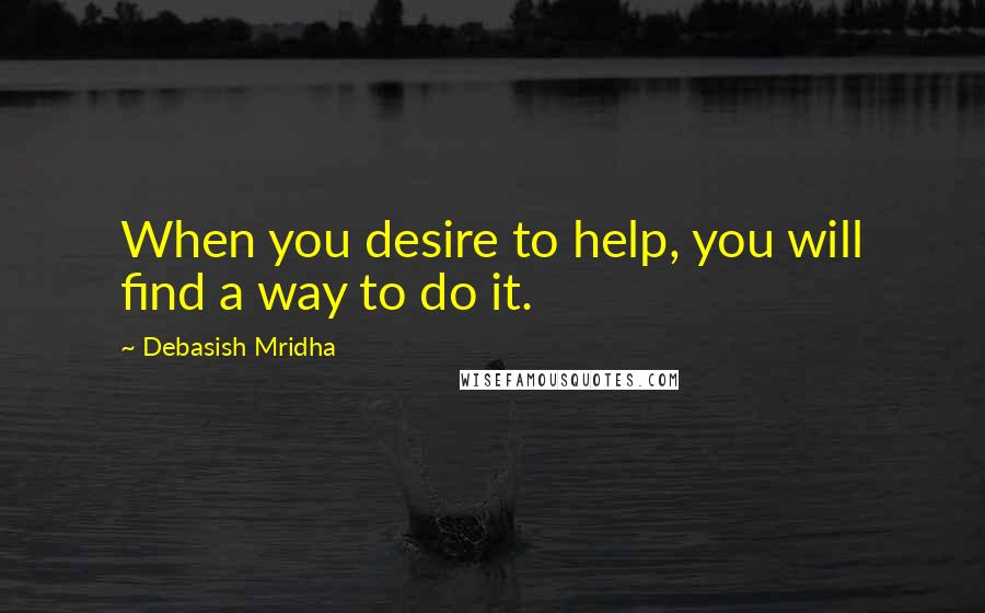 Debasish Mridha Quotes: When you desire to help, you will find a way to do it.