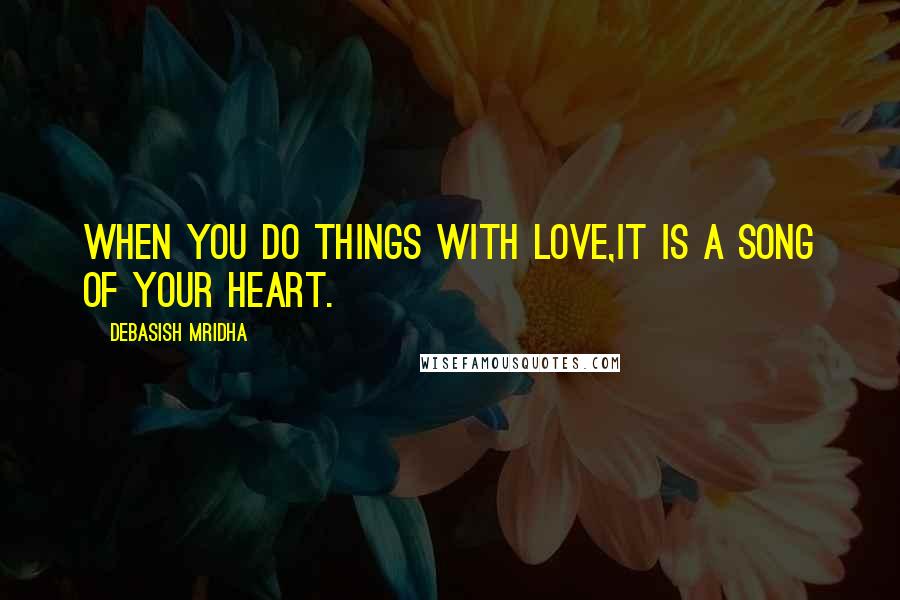 Debasish Mridha Quotes: When you do things with love,it is a song of your heart.
