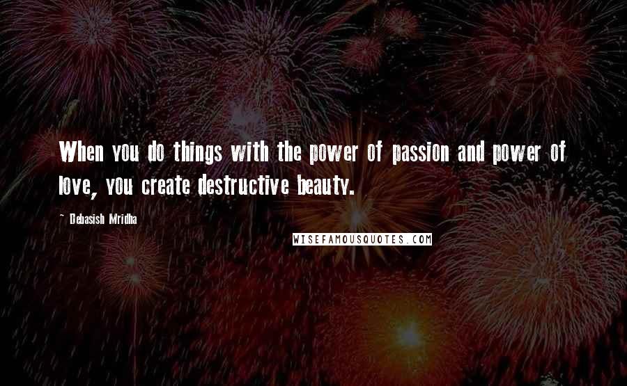 Debasish Mridha Quotes: When you do things with the power of passion and power of love, you create destructive beauty.