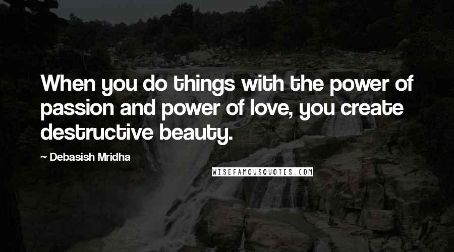 Debasish Mridha Quotes: When you do things with the power of passion and power of love, you create destructive beauty.