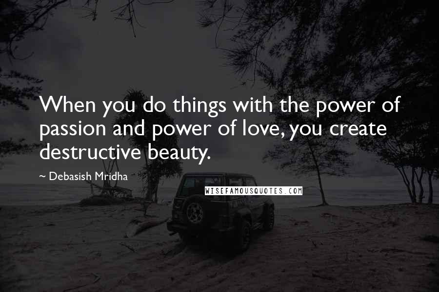 Debasish Mridha Quotes: When you do things with the power of passion and power of love, you create destructive beauty.