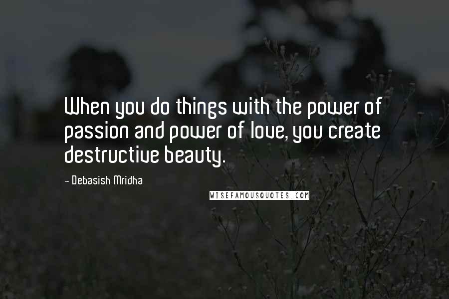 Debasish Mridha Quotes: When you do things with the power of passion and power of love, you create destructive beauty.