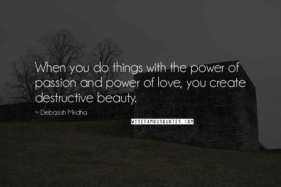 Debasish Mridha Quotes: When you do things with the power of passion and power of love, you create destructive beauty.