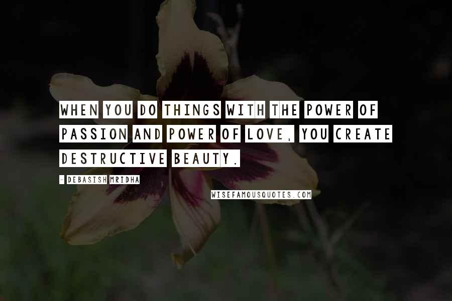 Debasish Mridha Quotes: When you do things with the power of passion and power of love, you create destructive beauty.