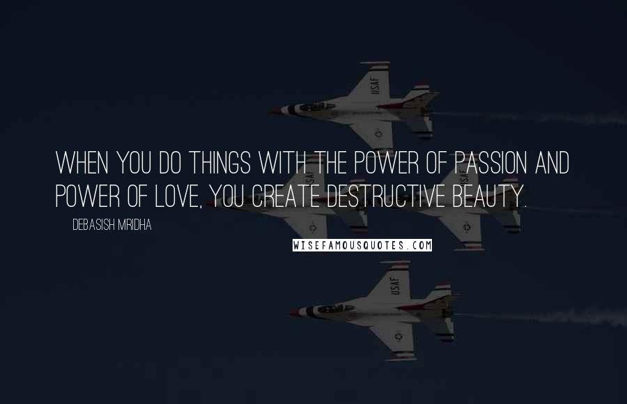 Debasish Mridha Quotes: When you do things with the power of passion and power of love, you create destructive beauty.