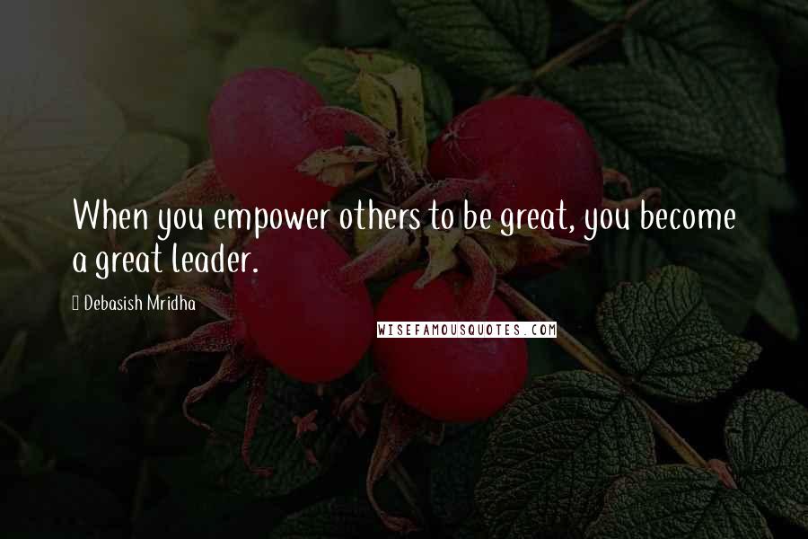 Debasish Mridha Quotes: When you empower others to be great, you become a great leader.
