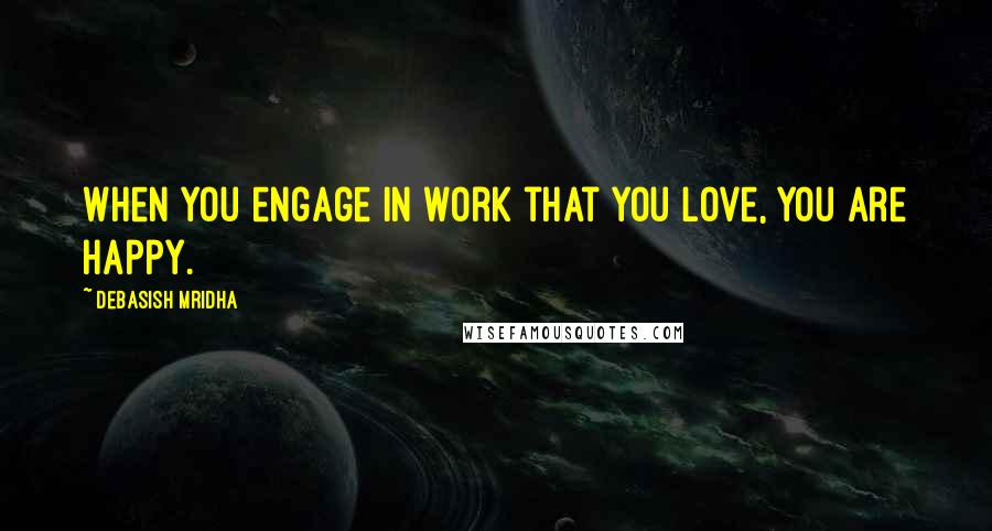 Debasish Mridha Quotes: When you engage in work that you love, you are happy.