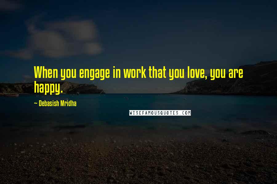 Debasish Mridha Quotes: When you engage in work that you love, you are happy.