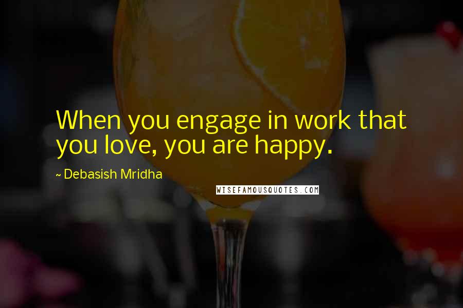Debasish Mridha Quotes: When you engage in work that you love, you are happy.