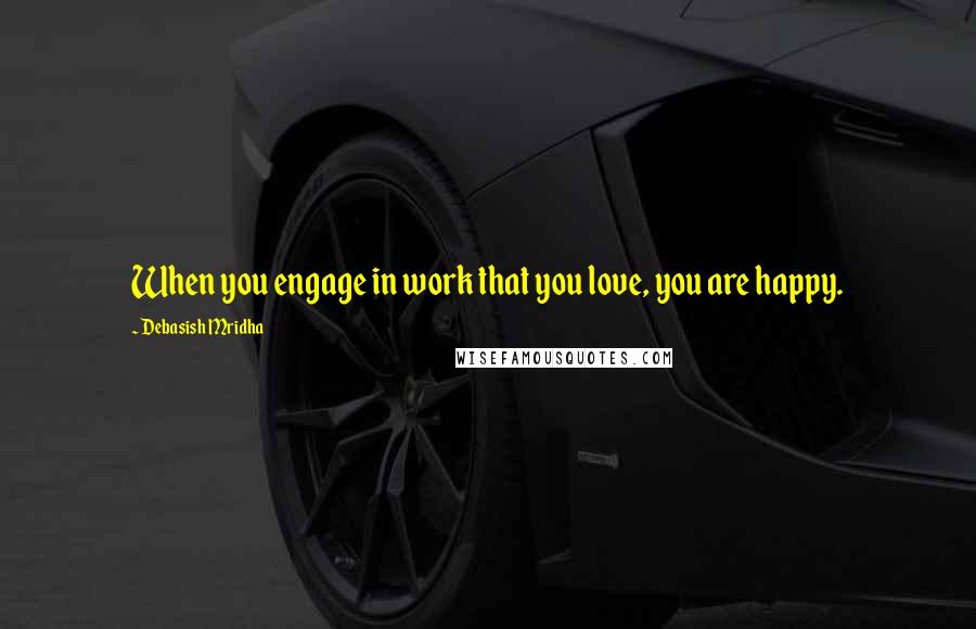 Debasish Mridha Quotes: When you engage in work that you love, you are happy.