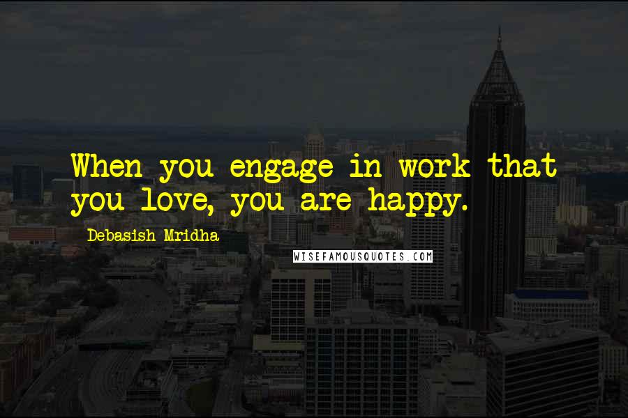 Debasish Mridha Quotes: When you engage in work that you love, you are happy.