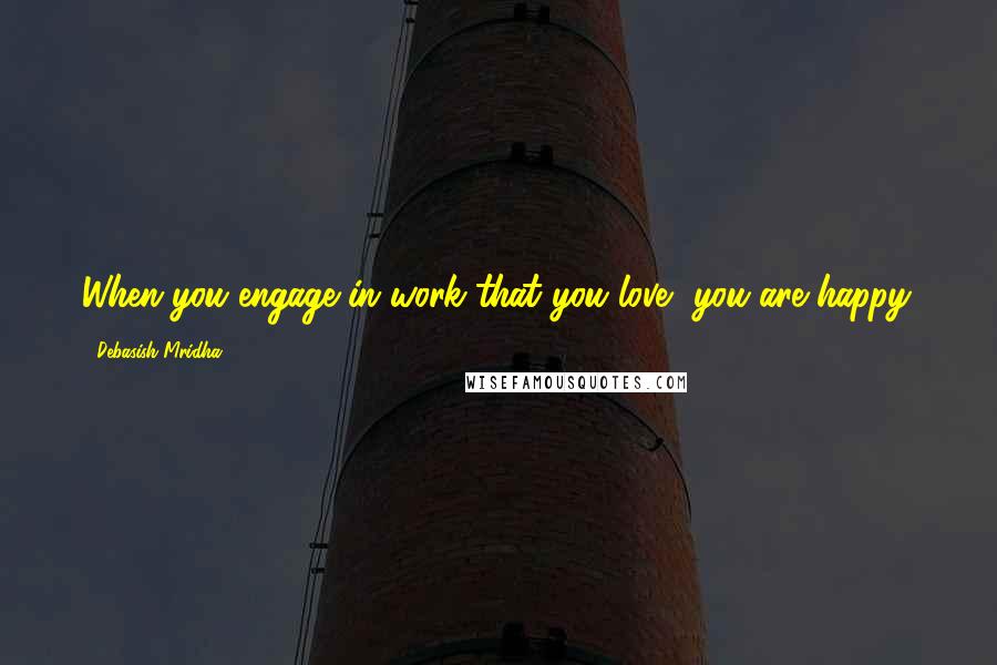 Debasish Mridha Quotes: When you engage in work that you love, you are happy.