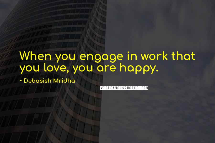 Debasish Mridha Quotes: When you engage in work that you love, you are happy.