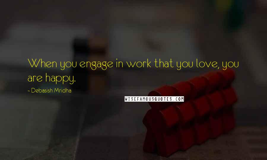 Debasish Mridha Quotes: When you engage in work that you love, you are happy.