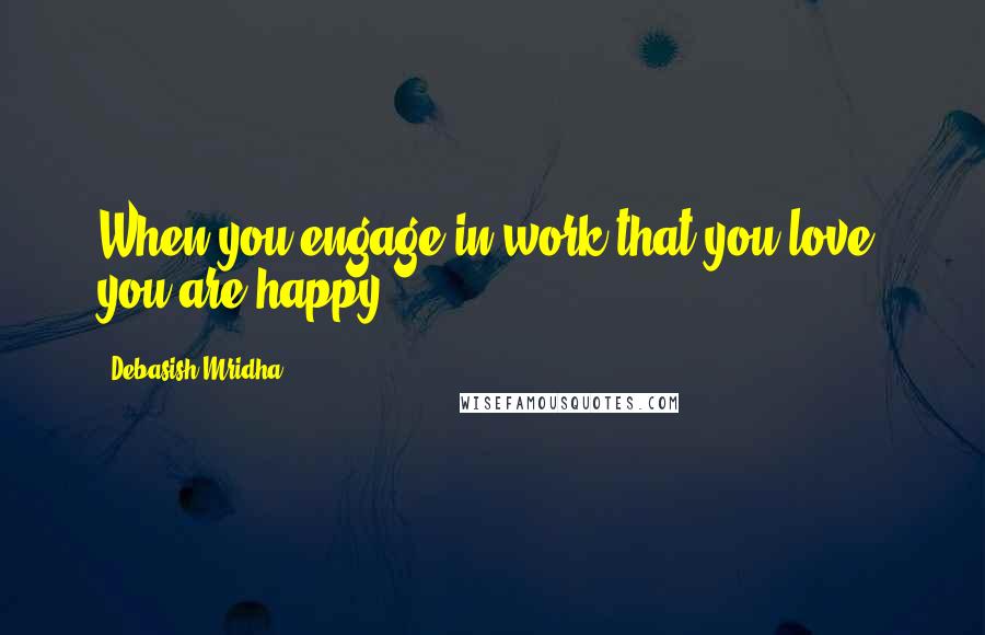 Debasish Mridha Quotes: When you engage in work that you love, you are happy.