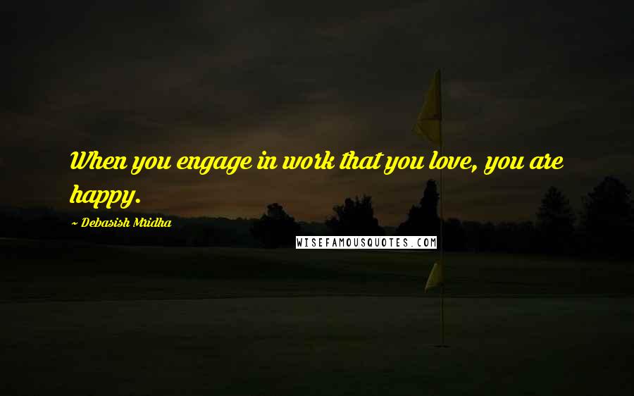 Debasish Mridha Quotes: When you engage in work that you love, you are happy.