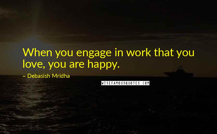 Debasish Mridha Quotes: When you engage in work that you love, you are happy.