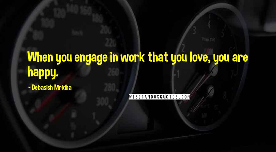 Debasish Mridha Quotes: When you engage in work that you love, you are happy.