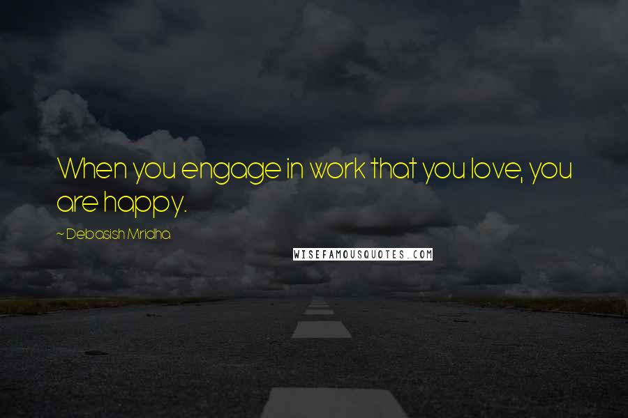 Debasish Mridha Quotes: When you engage in work that you love, you are happy.