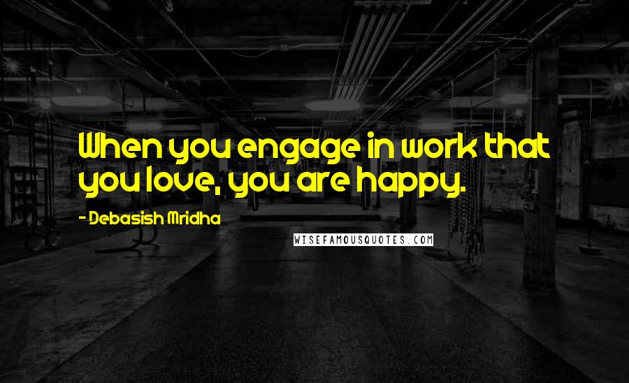 Debasish Mridha Quotes: When you engage in work that you love, you are happy.