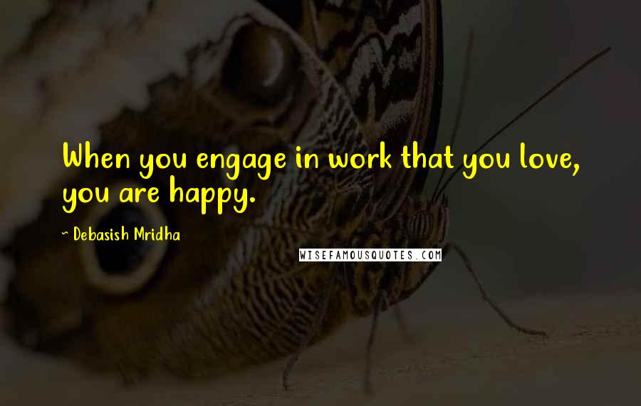 Debasish Mridha Quotes: When you engage in work that you love, you are happy.