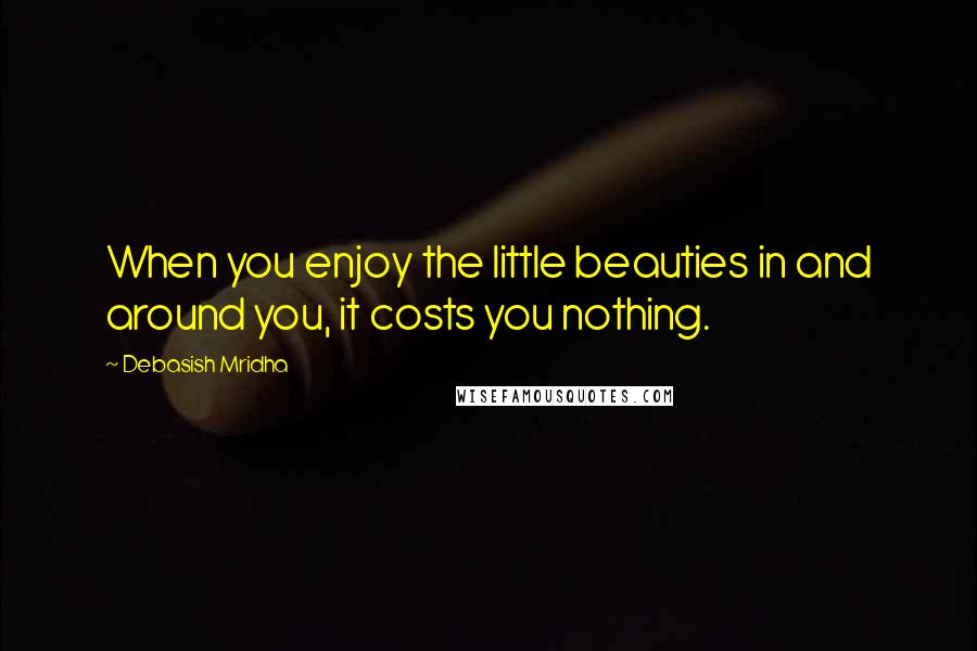 Debasish Mridha Quotes: When you enjoy the little beauties in and around you, it costs you nothing.