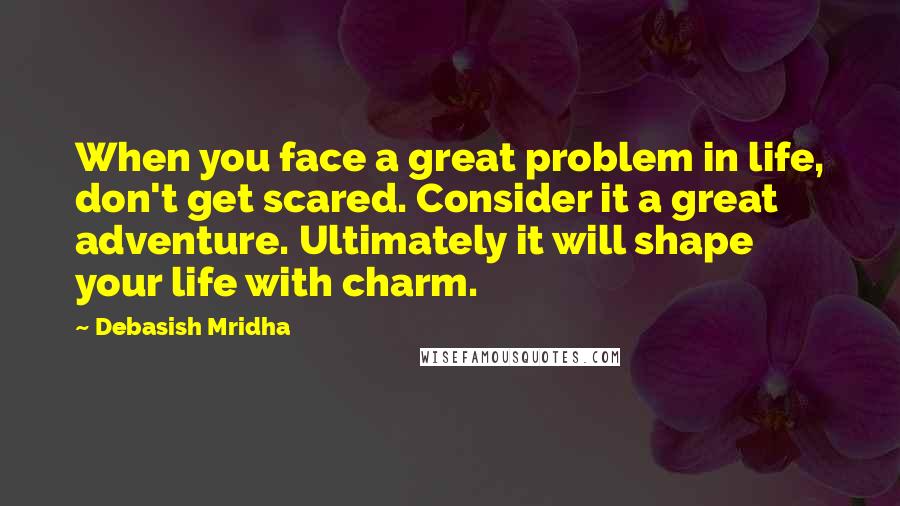 Debasish Mridha Quotes: When you face a great problem in life, don't get scared. Consider it a great adventure. Ultimately it will shape your life with charm.