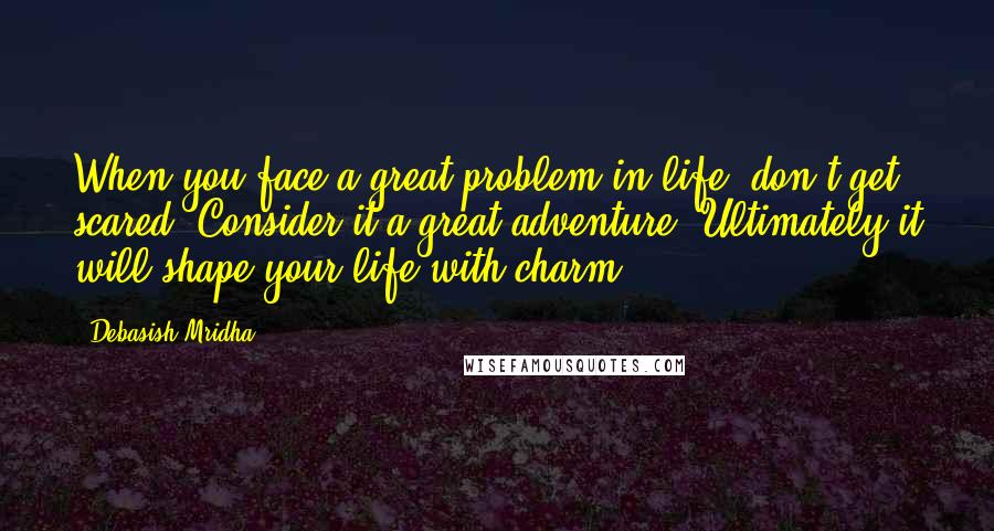 Debasish Mridha Quotes: When you face a great problem in life, don't get scared. Consider it a great adventure. Ultimately it will shape your life with charm.