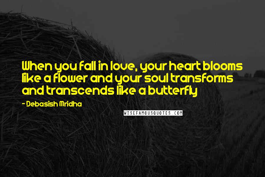 Debasish Mridha Quotes: When you fall in love, your heart blooms like a flower and your soul transforms and transcends like a butterfly