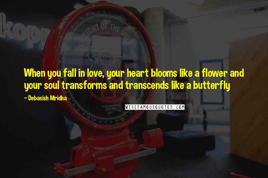 Debasish Mridha Quotes: When you fall in love, your heart blooms like a flower and your soul transforms and transcends like a butterfly