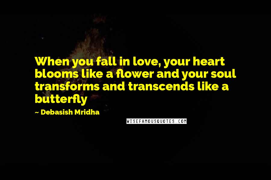 Debasish Mridha Quotes: When you fall in love, your heart blooms like a flower and your soul transforms and transcends like a butterfly