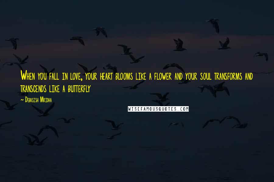 Debasish Mridha Quotes: When you fall in love, your heart blooms like a flower and your soul transforms and transcends like a butterfly