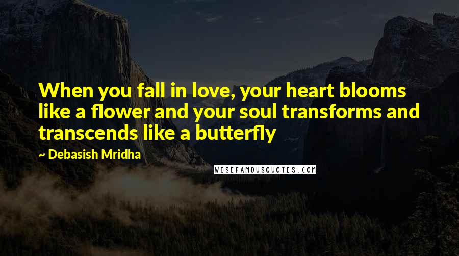 Debasish Mridha Quotes: When you fall in love, your heart blooms like a flower and your soul transforms and transcends like a butterfly